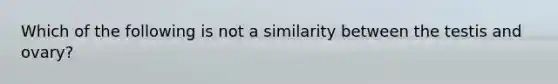 Which of the following is not a similarity between the testis and ovary?