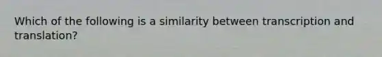 Which of the following is a similarity between transcription and translation?