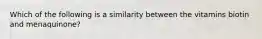 Which of the following is a similarity between the vitamins biotin and menaquinone?