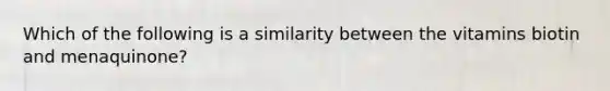 Which of the following is a similarity between the vitamins biotin and menaquinone?