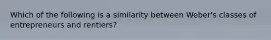 Which of the following is a similarity between Weber's classes of entrepreneurs and rentiers?