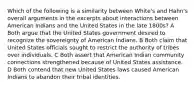 Which of the following is a similarity between White's and Hahn's overall arguments in the excerpts about interactions between American Indians and the United States in the late 1800s? A Both argue that the United States government desired to recognize the sovereignty of American Indians. B Both claim that United States officials sought to restrict the authority of tribes over individuals. C Both assert that American Indian community connections strengthened because of United States assistance. D Both contend that new United States laws caused American Indians to abandon their tribal identities.