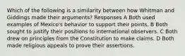 Which of the following is a similarity between how Whitman and Giddings made their arguments? Responses A Both used examples of Mexico's behavior to support their points. B Both sought to justify their positions to international observers. C Both drew on principles from the Constitution to make claims. D Both made religious appeals to prove their assertions.