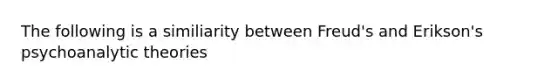 The following is a similiarity between Freud's and Erikson's psychoanalytic theories