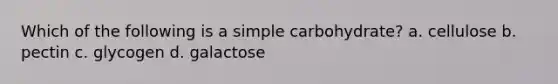 Which of the following is a simple carbohydrate? a. cellulose b. pectin c. glycogen d. galactose