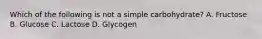 Which of the following is not a simple carbohydrate? A. Fructose B. Glucose C. Lactose D. Glycogen