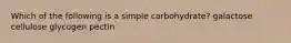 Which of the following is a simple carbohydrate? galactose cellulose glycogen pectin