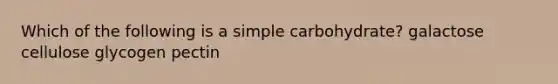 Which of the following is a simple carbohydrate? galactose cellulose glycogen pectin