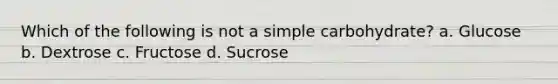 Which of the following is not a simple carbohydrate? a. Glucose b. Dextrose c. Fructose d. Sucrose