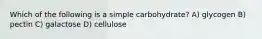 Which of the following is a simple carbohydrate? A) glycogen B) pectin C) galactose D) cellulose