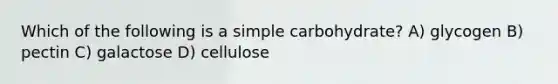 Which of the following is a simple carbohydrate? A) glycogen B) pectin C) galactose D) cellulose