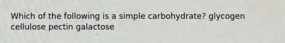 Which of the following is a simple carbohydrate? glycogen cellulose pectin galactose