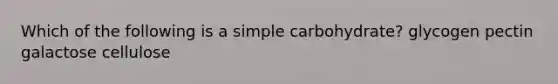 Which of the following is a simple carbohydrate? glycogen pectin galactose cellulose