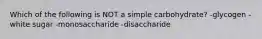 Which of the following is NOT a simple carbohydrate? -glycogen -white sugar -monosaccharide -disaccharide