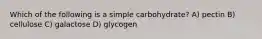 Which of the following is a simple carbohydrate? A) pectin B) cellulose C) galactose D) glycogen