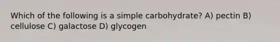 Which of the following is a simple carbohydrate? A) pectin B) cellulose C) galactose D) glycogen