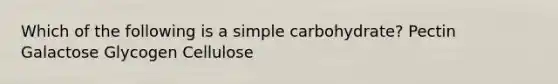 Which of the following is a simple carbohydrate? Pectin Galactose Glycogen Cellulose