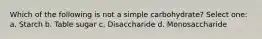 Which of the following is not a simple carbohydrate? Select one: a. Starch b. Table sugar c. Disaccharide d. Monosaccharide