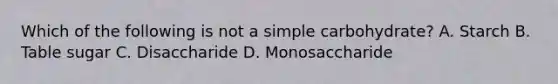 Which of the following is not a simple carbohydrate? A. Starch B. Table sugar C. Disaccharide D. Monosaccharide