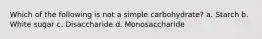 Which of the following is not a simple carbohydrate? a. Starch b. White sugar c. Disaccharide d. Monosaccharide