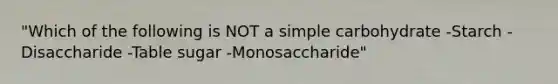 "Which of the following is NOT a simple carbohydrate -Starch -Disaccharide -Table sugar -Monosaccharide"