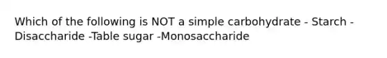 Which of the following is NOT a simple carbohydrate - Starch -Disaccharide -Table sugar -Monosaccharide