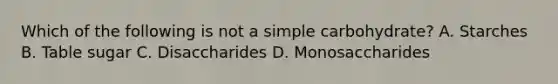 Which of the following is not a simple carbohydrate? A. Starches B. Table sugar C. Disaccharides D. Monosaccharides
