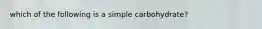 which of the following is a simple carbohydrate?