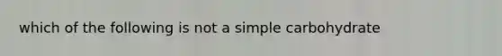 which of the following is not a simple carbohydrate