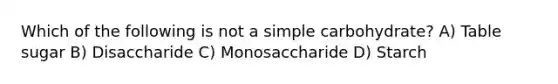 Which of the following is not a simple carbohydrate? A) Table sugar B) Disaccharide C) Monosaccharide D) Starch