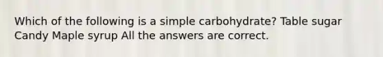 Which of the following is a simple carbohydrate? Table sugar Candy Maple syrup All the answers are correct.