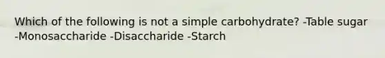 Which of the following is not a simple carbohydrate? -Table sugar -Monosaccharide -Disaccharide -Starch