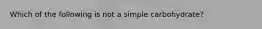 Which of the following is not a simple carbohydrate?