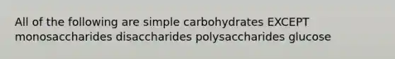 All of the following are simple carbohydrates EXCEPT monosaccharides disaccharides polysaccharides glucose