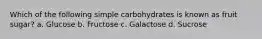 Which of the following simple carbohydrates is known as fruit sugar? a. Glucose b. Fructose c. Galactose d. Sucrose