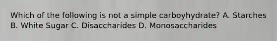 Which of the following is not a simple carboyhydrate? A. Starches B. White Sugar C. Disaccharides D. Monosaccharides