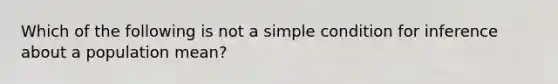 Which of the following is not a simple condition for inference about a population mean?