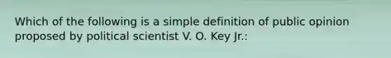 Which of the following is a simple definition of public opinion proposed by political scientist V. O. Key Jr.: