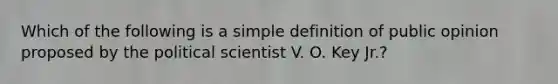 Which of the following is a simple definition of public opinion proposed by the political scientist V. O. Key Jr.?