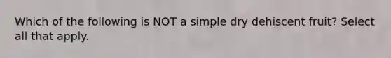 Which of the following is NOT a simple dry dehiscent fruit? Select all that apply.