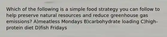 Which of the following is a simple food strategy you can follow to help preserve natural resources and reduce greenhouse gas emissions? A)meatless Mondays B)carbohydrate loading C)high-protein diet D)fish Fridays