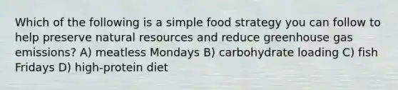 Which of the following is a simple food strategy you can follow to help preserve natural resources and reduce greenhouse gas emissions? A) meatless Mondays B) carbohydrate loading C) fish Fridays D) high-protein diet