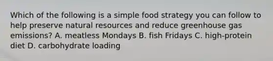 Which of the following is a simple food strategy you can follow to help preserve natural resources and reduce greenhouse gas emissions? A. meatless Mondays B. fish Fridays C. high-protein diet D. carbohydrate loading