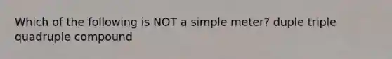 Which of the following is NOT a simple meter? duple triple quadruple compound