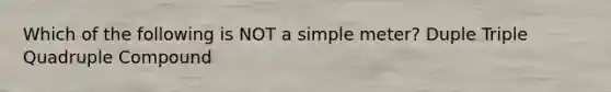 Which of the following is NOT a simple meter? Duple Triple Quadruple Compound