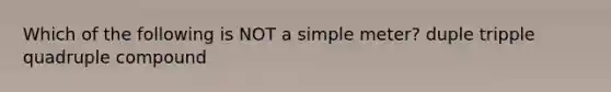 Which of the following is NOT a simple meter? duple tripple quadruple compound