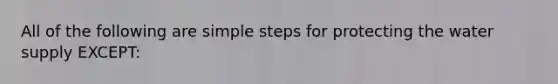 All of the following are simple steps for protecting the water supply EXCEPT: