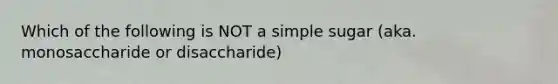 Which of the following is NOT a simple sugar (aka. monosaccharide or disaccharide)