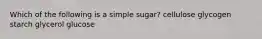 Which of the following is a simple sugar? cellulose glycogen starch glycerol glucose