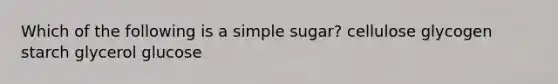 Which of the following is a simple sugar? cellulose glycogen starch glycerol glucose